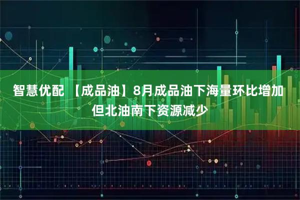 智慧优配 【成品油】8月成品油下海量环比增加 但北油南下资源减少