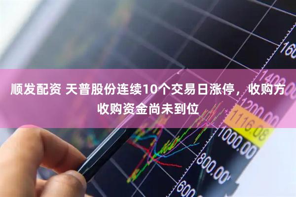 顺发配资 天普股份连续10个交易日涨停，收购方收购资金尚未到位