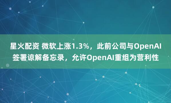 星火配资 微软上涨1.3%，此前公司与OpenAI签署谅解备忘录，允许OpenAI重组为营利性