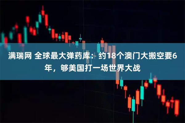 满瑞网 全球最大弹药库：约18个澳门大搬空要6年，够美国打一场世界大战