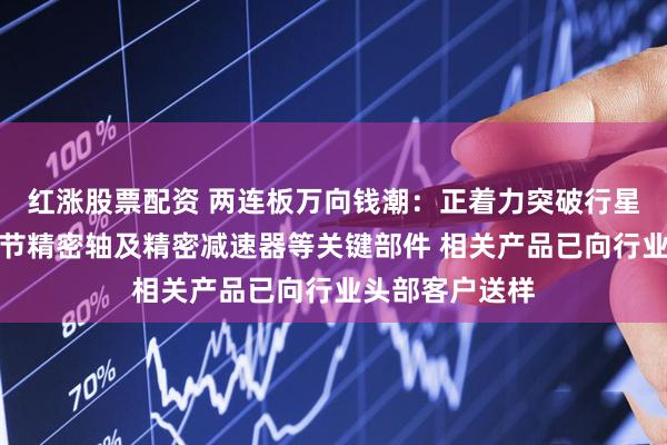 红涨股票配资 两连板万向钱潮：正着力突破行星滚柱丝杠、关节精密轴及精密减速器等关键部件 相关产品已向行业头部客户送样