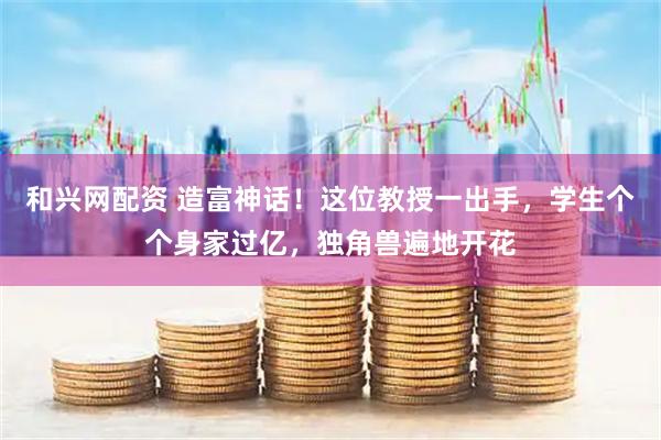 和兴网配资 造富神话！这位教授一出手，学生个个身家过亿，独角兽遍地开花