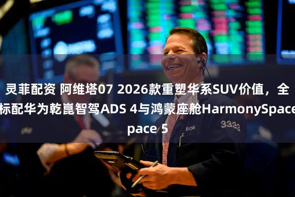 灵菲配资 阿维塔07 2026款重塑华系SUV价值，全系标配华为乾崑智驾ADS 4与鸿蒙座舱HarmonySpace 5