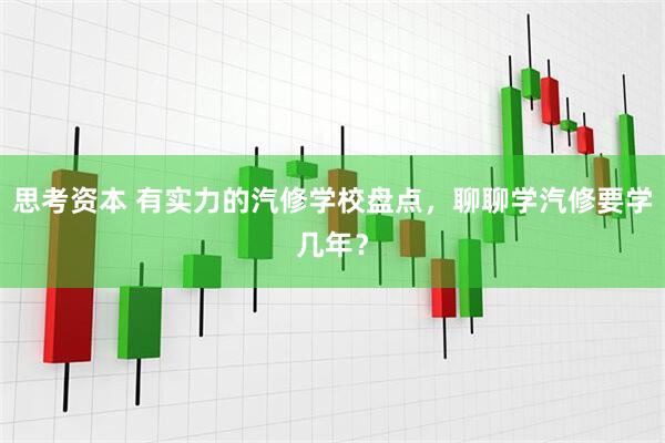 思考资本 有实力的汽修学校盘点，聊聊学汽修要学几年？