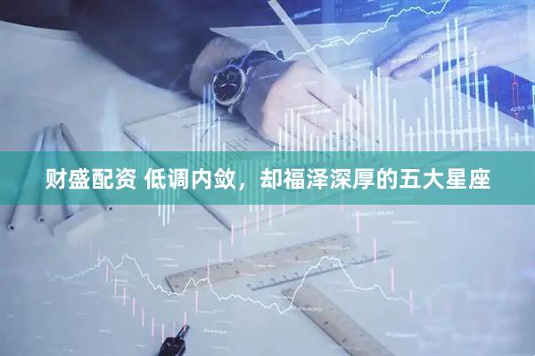 财盛配资 低调内敛，却福泽深厚的五大星座