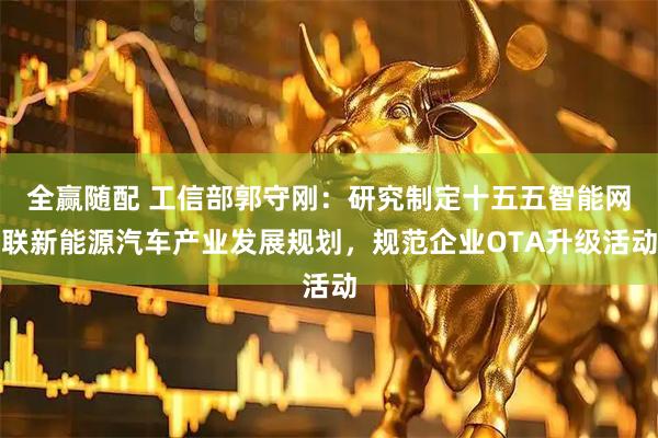 全赢随配 工信部郭守刚：研究制定十五五智能网联新能源汽车产业发展规划，规范企业OTA升级活动