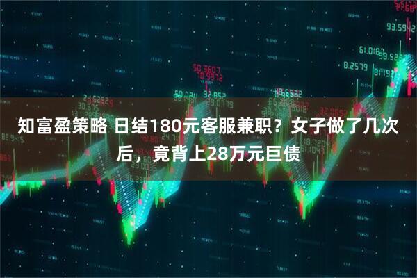 知富盈策略 日结180元客服兼职？女子做了几次后，竟背上28万元巨债