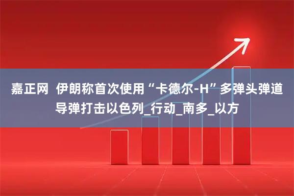 嘉正网  伊朗称首次使用“卡德尔-H”多弹头弹道导弹打击以色列_行动_南多_以方