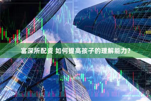 富深所配资 如何提高孩子的理解能力？