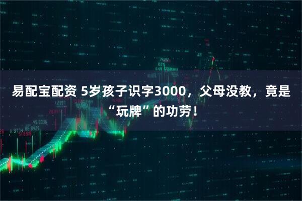 易配宝配资 5岁孩子识字3000，父母没教，竟是“玩牌”的功劳！