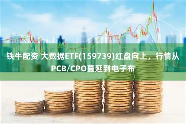 铁牛配资 大数据ETF(159739)红盘向上，行情从PCB/CPO蔓延到电子布