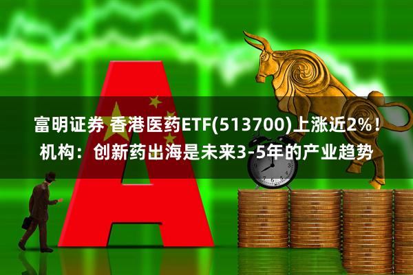 富明证券 香港医药ETF(513700)上涨近2%！机构：创新药出海是未来3-5年的产业趋势