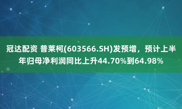 冠达配资 普莱柯(603566.SH)发预增，预计上半年归母净利润同比上升44.70%到64.98%