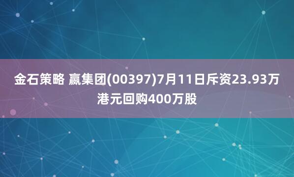 金石策略 嬴集团(00397)7月11日斥资23.93万港元回购400万股