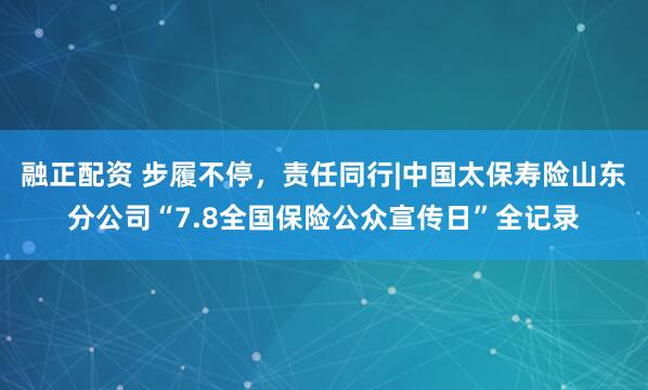 融正配资 步履不停，责任同行|中国太保寿险山东分公司“7.8全国保险公众宣传日”全记录