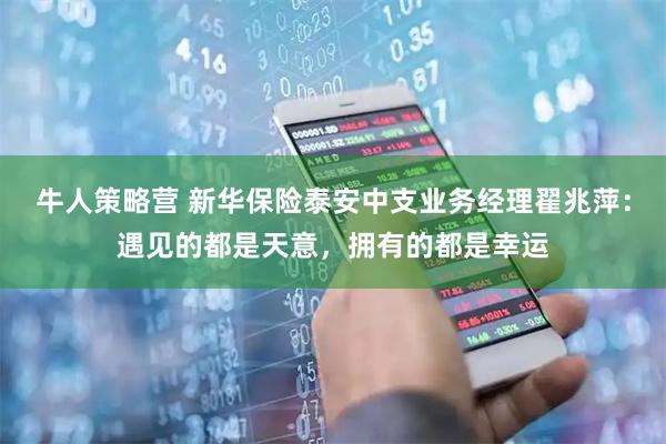 牛人策略营 新华保险泰安中支业务经理翟兆萍：遇见的都是天意，拥有的都是幸运