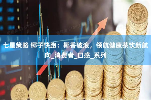 七星策略 椰子快跑：椰香破浪，领航健康茶饮新航向_消费者_口感_系列