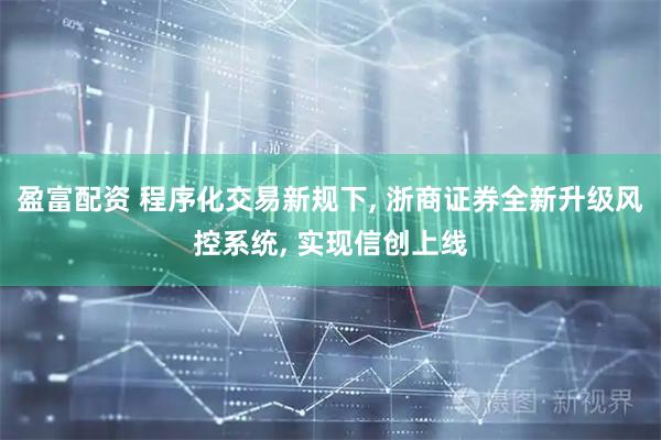 盈富配资 程序化交易新规下, 浙商证券全新升级风控系统, 实现信创上线