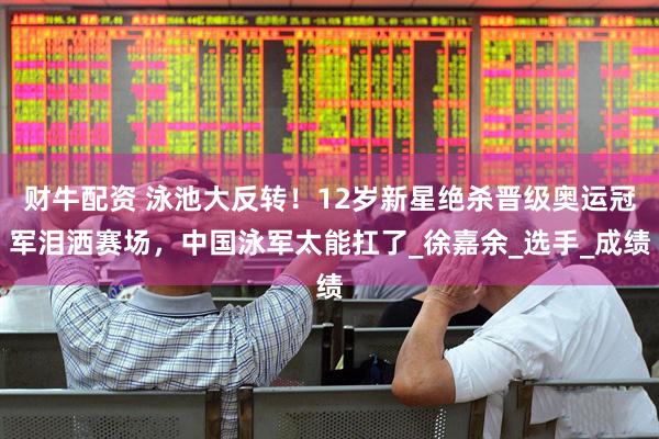 财牛配资 泳池大反转！12岁新星绝杀晋级奥运冠军泪洒赛场，中国泳军太能扛了_徐嘉余_选手_成绩