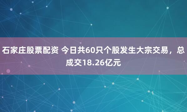 石家庄股票配资 今日共60只个股发生大宗交易，总成交18.26亿元