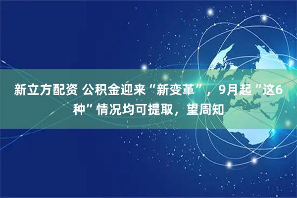 新立方配资 公积金迎来“新变革”，9月起“这6种”情况均可提取，望周知