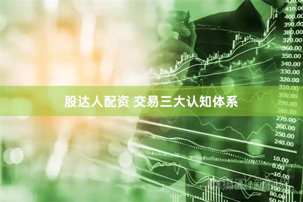 股达人配资 交易三大认知体系