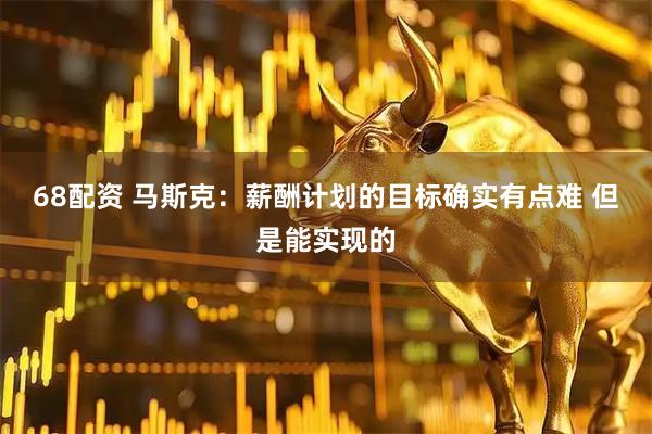 68配资 马斯克：薪酬计划的目标确实有点难 但是能实现的