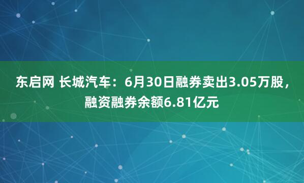 东启网 长城汽车：6月30日融券卖出3.05万股，融资融券余额6.81亿元