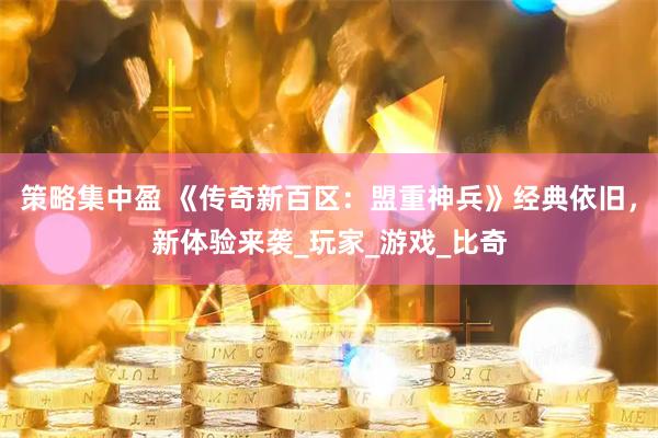 策略集中盈 《传奇新百区：盟重神兵》经典依旧，新体验来袭_玩家_游戏_比奇