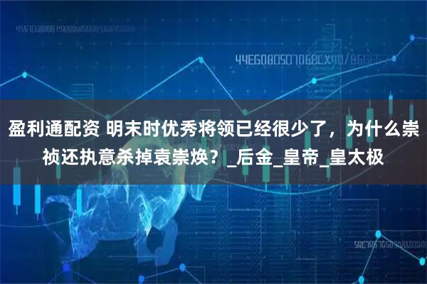 盈利通配资 明末时优秀将领已经很少了，为什么崇祯还执意杀掉袁崇焕？_后金_皇帝_皇太极