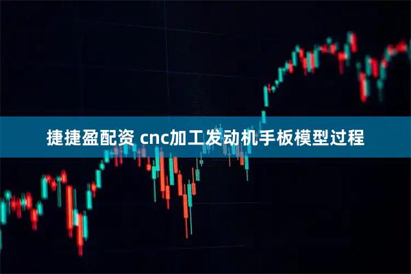 捷捷盈配资 cnc加工发动机手板模型过程