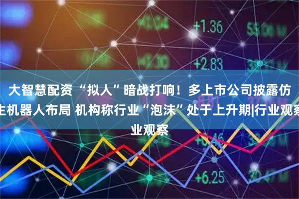 大智慧配资 “拟人”暗战打响！多上市公司披露仿生机器人布局 机构称行业“泡沫”处于上升期|行业观察