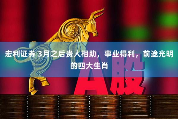 宏利证券 3月之后贵人相助，事业得利，前途光明的四大生肖