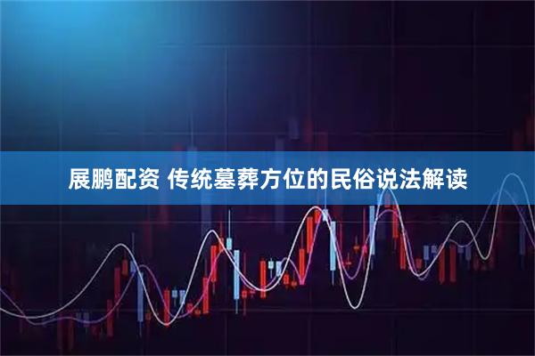 展鹏配资 传统墓葬方位的民俗说法解读